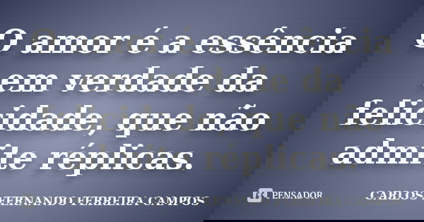 O amor é a essência em verdade da felicidade, que não admite réplicas.... Frase de CARLOS FERNANDO FERREIRA CAMPOS.