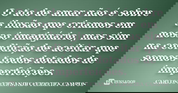 O ato de amar não é sobre a ilusão que criamos em nosso imaginário, mas sim na condição de aceitar que somos todos dotados de imperfeições.... Frase de CARLOS FERNANDO FERREIRA CAMPOS.