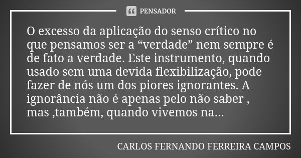 O excesso da aplicação do senso crítico no que pensamos ser a “verdade” nem sempre é de fato a verdade. Este instrumento, quando usado sem uma devida flexibiliz... Frase de CARLOS FERNANDO FERREIRA CAMPOS.