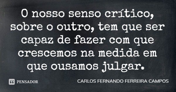 O nosso senso crítico, sobre o outro, tem que ser capaz de fazer com que crescemos na medida em que ousamos julgar.... Frase de CARLOS FERNANDO FERREIRA CAMPOS.