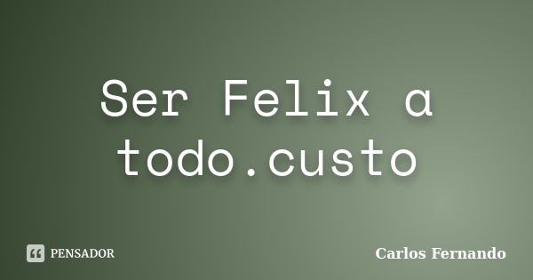 Ser Felix a todo.custo... Frase de carlos fernando.