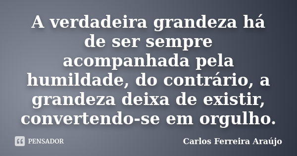 A verdadeira grandeza há de ser sempre acompanhada pela humildade, do contrário, a grandeza deixa de existir, convertendo-se em orgulho.... Frase de Carlos Ferreira Araújo.
