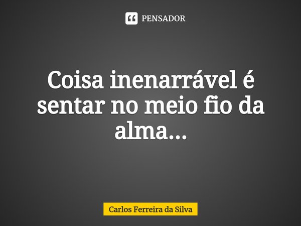 ⁠Coisa inenarrável é sentar no meio fio da alma...... Frase de Carlos Ferreira da Silva.