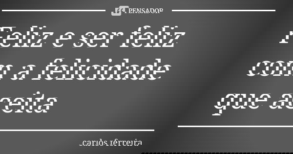 Feliz e ser feliz com a felicidade que aceita... Frase de Carlos ferreira.