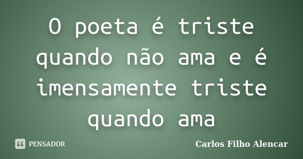 O poeta é triste quando não ama e é imensamente triste quando ama... Frase de Carlos Filho Alencar.