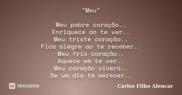 "Meu" Meu pobre coração.. Enriquece ao te ver.. Meu triste coração.. Fica alegre ao te receber.. Meu frio coração.. Aquece em te ver.. Meu coração viv... Frase de Carlos Filho Alencar.