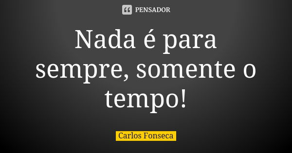 Nada é para sempre, somente o tempo!... Frase de Carlos Fonseca.