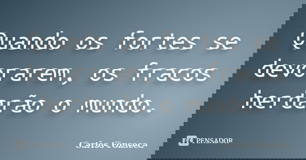 Quando os fortes se devorarem, os fracos herdarão o mundo.... Frase de Carlos Fonseca.