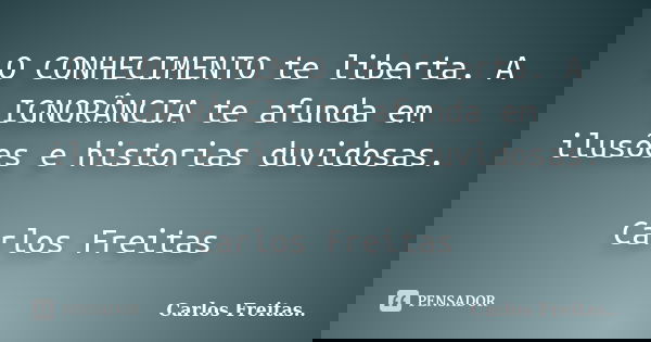 O CONHECIMENTO te liberta. A IGNORÂNCIA te afunda em ilusões e historias duvidosas. Carlos Freitas... Frase de Carlos Freitas...