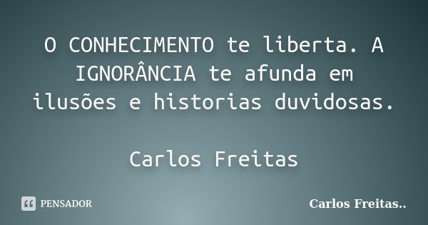 O CONHECIMENTO te liberta. A IGNORÂNCIA te afunda em ilusões e historias duvidosas. Carlos Freitas... Frase de Carlos Freitas...