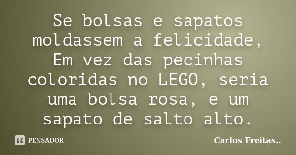 Se bolsas e sapatos moldassem a felicidade, Em vez das pecinhas coloridas no LEGO, seria uma bolsa rosa, e um sapato de salto alto.... Frase de Carlos Freitas.