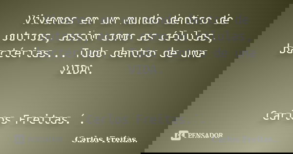 Vivemos em um mundo dentro de outros, assim como as células, bactérias... Tudo dentro de uma VIDA. Carlos Freitas.´.... Frase de Carlos Freitas...