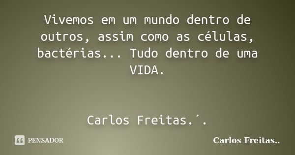 Vivemos em um mundo dentro de outros, assim como as células, bactérias... Tudo dentro de uma VIDA. Carlos Freitas.´.... Frase de Carlos Freitas...