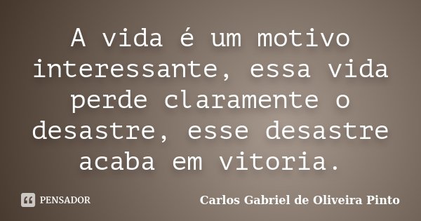 A vida é um motivo interessante, essa vida perde claramente o desastre, esse desastre acaba em vitoria.... Frase de Carlos Gabriel de Oliveira Pinto.