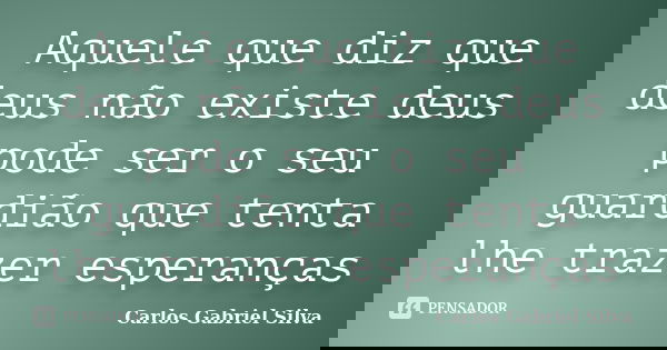Aquele que diz que deus não existe deus pode ser o seu guardião que tenta lhe trazer esperanças... Frase de Carlos Gabriel Silva.