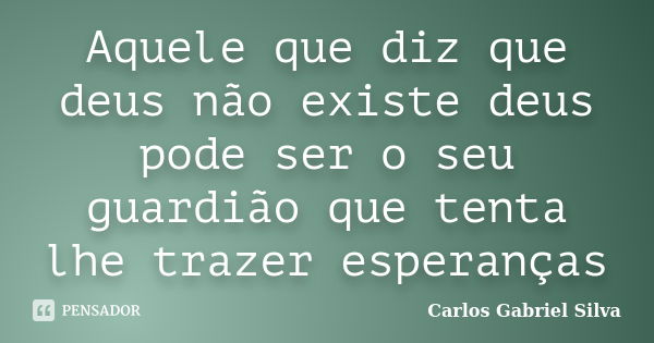 Aquele que diz que deus não existe deus pode ser o seu guardião que tenta lhe trazer esperanças... Frase de Carlos Gabriel Silva.