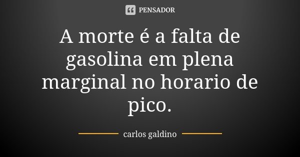 A morte é a falta de gasolina em plena marginal no horario de pico.... Frase de Carlos Galdino.