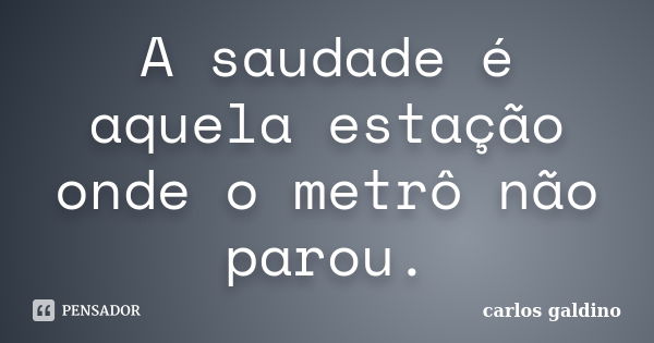 A saudade é aquela estação onde o metrô não parou.... Frase de Carlos Galdino.