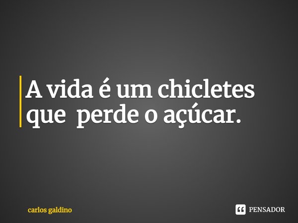 ⁠A vida é um chicletes que perde o açúcar.... Frase de carlos galdino.