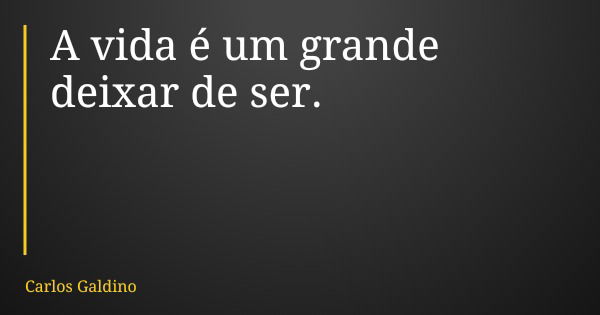 A vida é um grande deixar de ser.... Frase de Carlos Galdino.