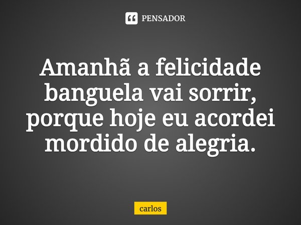 ⁠ Amanhã a felicidade banguela vai sorrir,
porque hoje eu acordei mordido de alegria.... Frase de carlos galdino.