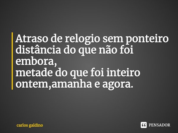 ⁠Atraso de relogio sem ponteiro
distância do que não foi embora,
metade do que foi inteiro
ontem,amanha e agora.... Frase de carlos galdino.