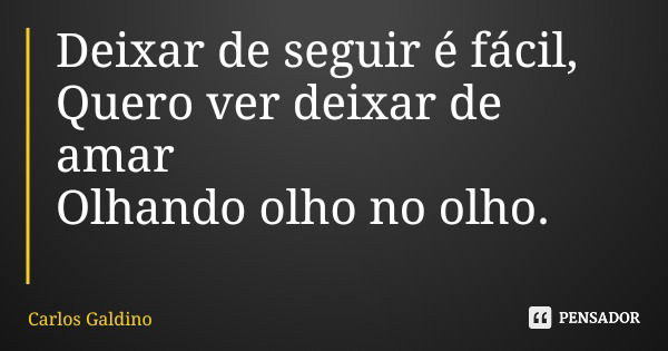 Deixar de seguir é fácil, Quero ver deixar de amar Olhando olho no olho.... Frase de Carlos Galdino.