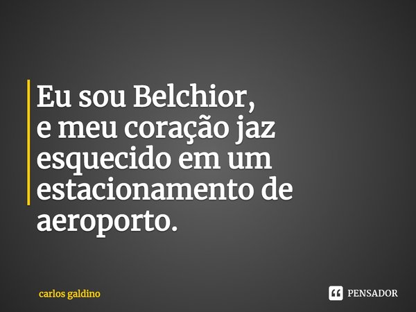 ⁠Eu sou Belchior,
e meu coração jaz esquecido em um estacionamento de aeroporto.... Frase de carlos galdino.