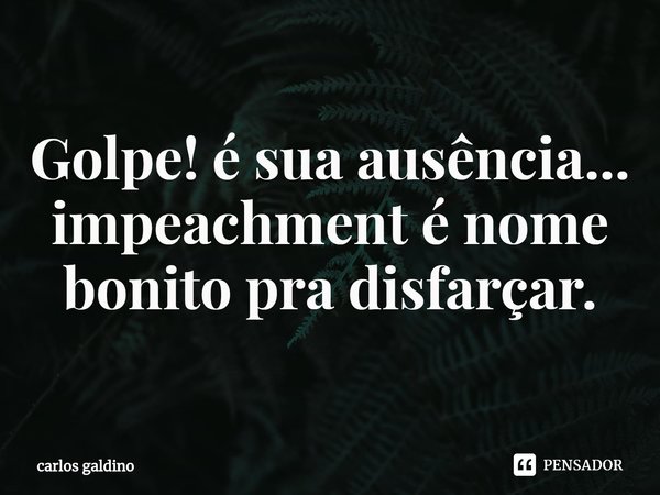 ⁠Golpe! é sua ausência...
impeachment é nome bonito pra disfarçar.... Frase de carlos galdino.