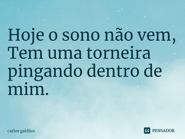 ⁠Hoje o sono não vem,
Tem uma torneira pingando dentro de mim.... Frase de carlos galdino.