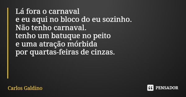 Lá fora o carnaval e eu aqui no bloco do eu sozinho. Não tenho carnaval. tenho um batuque no peito e uma atração mórbida por quartas-feiras de cinzas.... Frase de Carlos Galdino.