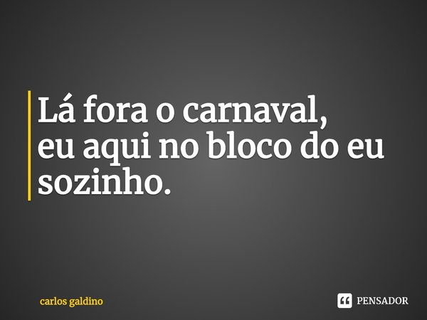 ⁠ Lá fora o carnaval,
eu aqui no bloco do eu sozinho.... Frase de carlos galdino.