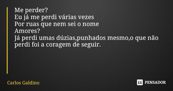 Me perder? Eu já me perdi várias vezes Por ruas que nem sei o nome Amores? Já perdi umas dúzias,punhados mesmo,o que não perdi foi a coragem de seguir.... Frase de Carlos Galdino.