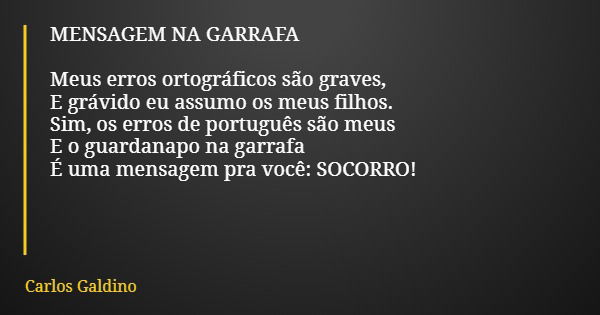 MENSAGEM NA GARRAFA Meus erros ortográficos são graves, E grávido eu assumo os meus filhos. Sim, os erros de português são meus E o guardanapo na garrafa É uma ... Frase de Carlos Galdino.