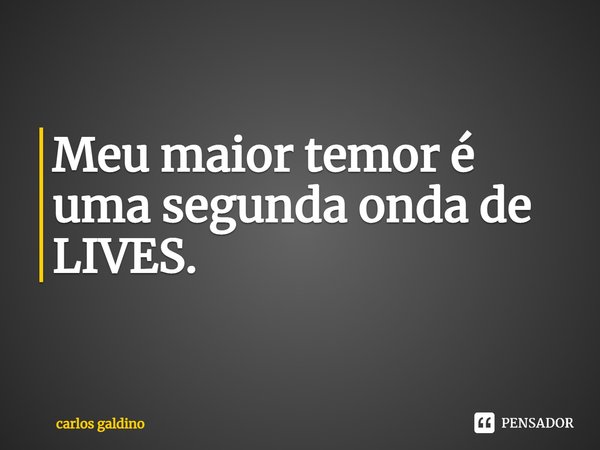 ⁠Meu maior temor é uma segunda onda de LIVES.... Frase de carlos galdino.