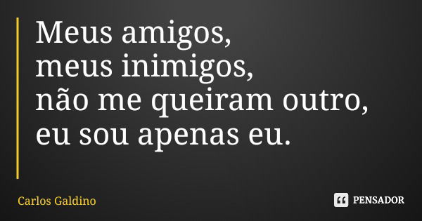 Meus amigos, meus inimigos, não me queiram outro, eu sou apenas eu.... Frase de Carlos Galdino.