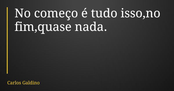 No começo é tudo isso,no fim,quase nada.... Frase de Carlos Galdino.
