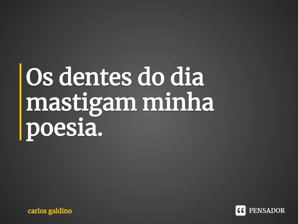 ⁠Os dentes do dia mastigam minha poesia.... Frase de carlos galdino.