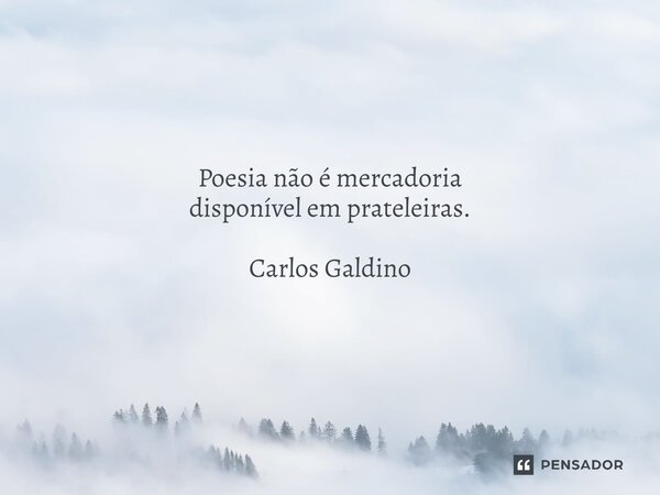 Poesia não é mercadoria disponível em prateleiras.... Frase de Carlos Galdino.
