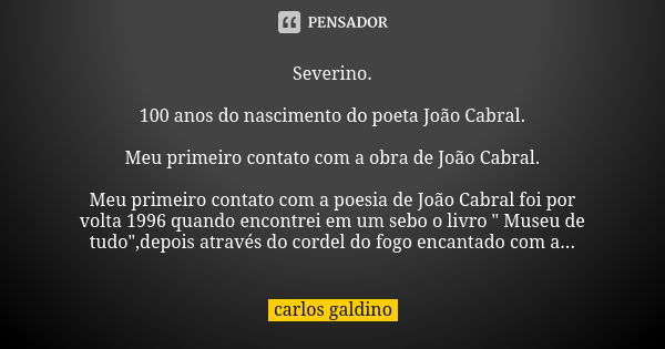 Severino. 100 anos do nascimento do poeta João Cabral. Meu primeiro contato com a obra de João Cabral. Meu primeiro contato com a poesia de João Cabral foi por ... Frase de Carlos Galdino.