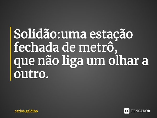 ⁠ Solidão:uma estação fechada de metrô,
que não liga um olhar a outro.... Frase de carlos galdino.