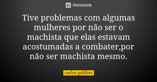 Tive problemas com algumas mulheres por não ser o machista que elas estavam acostumadas a combater,por não ser machista mesmo.... Frase de Carlos Galdino.