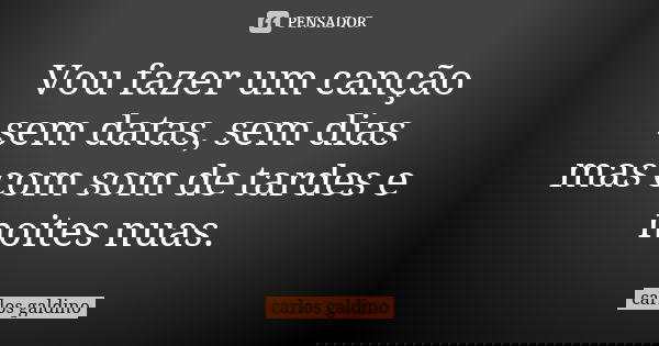 ⁠Vou fazer um canção
sem datas, sem dias
mas com som de tardes e noites nuas.... Frase de carlos galdino.