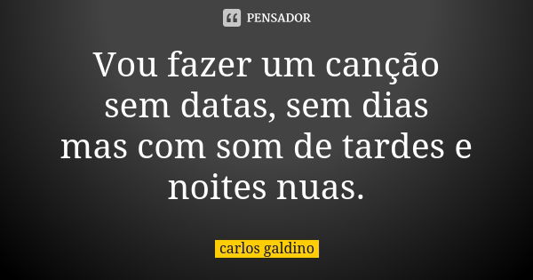 ⁠Vou fazer um canção
sem datas, sem dias
mas com som de tardes e noites nuas.... Frase de carlos galdino.