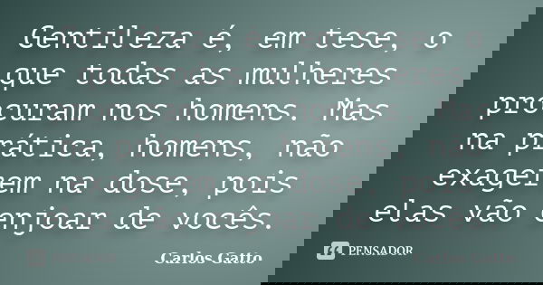 Gentileza é, em tese, o que todas as mulheres procuram nos homens. Mas na prática, homens, não exagerem na dose, pois elas vão enjoar de vocês.... Frase de Carlos Gatto.
