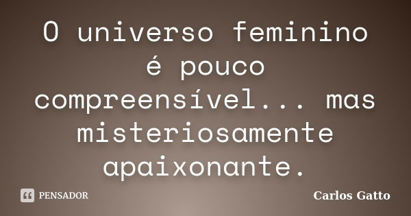 O universo feminino é pouco compreensível... mas misteriosamente apaixonante.... Frase de Carlos Gatto.