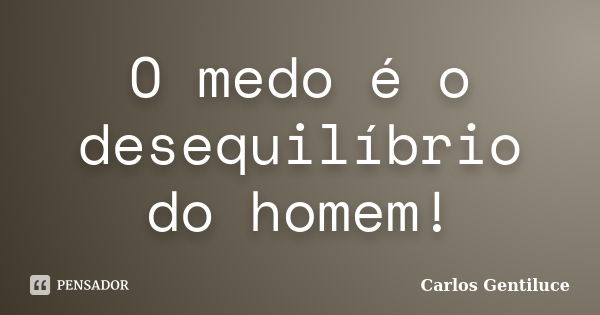 O medo é o desequilíbrio do homem!... Frase de Carlos Gentiluce.