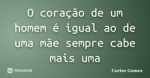 O coração de um homem é igual ao de uma mãe sempre cabe mais uma... Frase de Carlos Gomes.