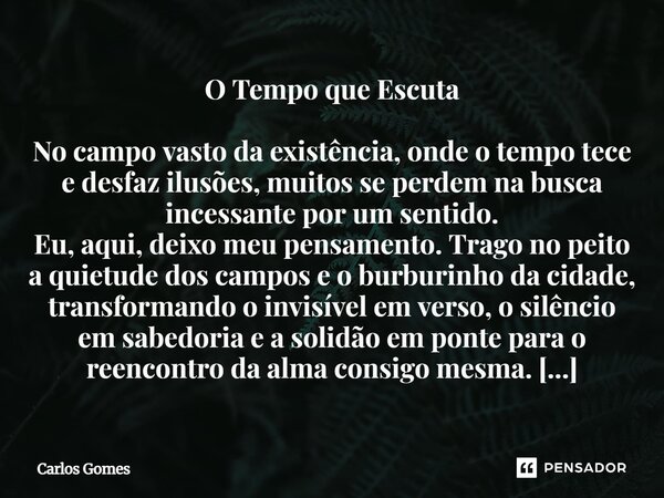 O Tempo que Escuta No campo vasto da existência, onde o tempo tece e desfaz ilusões, muitos se perdem na busca incessante por um sentido. Eu, aqui, deixo meu pe... Frase de Carlos Gomes.