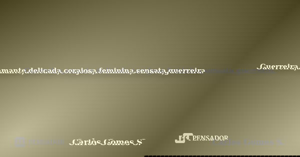 Guerreira,amante,delicada,corajosa,feminina,sensata,guerreira.... Frase de Carlos Gomes S..